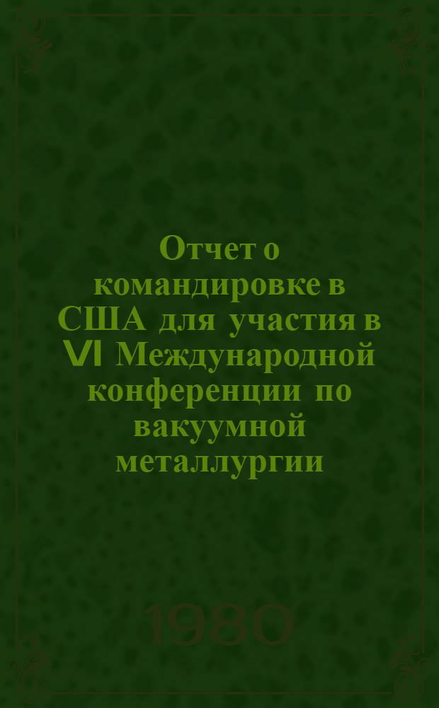 Отчет о командировке в США [для участия в VI Международной конференции по вакуумной металлургии, 23-27 апреля 1979 г., г. Сан-Диего]