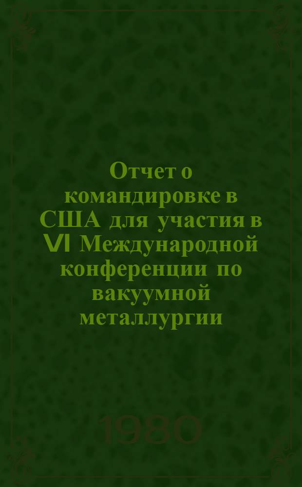 Отчет о командировке в США [для участия в VI Международной конференции по вакуумной металлургии, 23-27 апреля 1979 г., г. Сан-Диего]