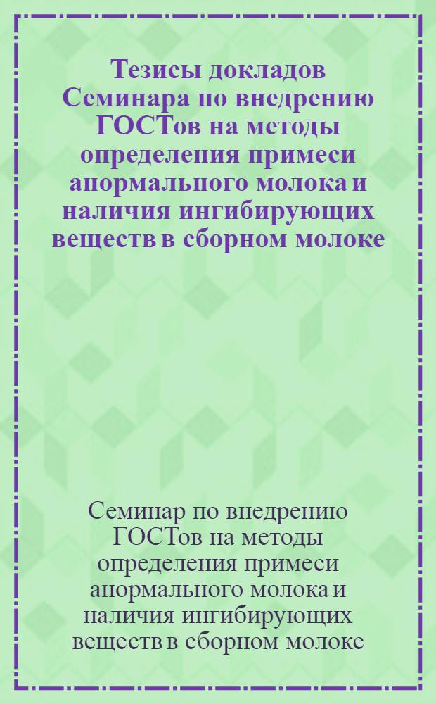 Тезисы докладов Семинара по внедрению ГОСТов на методы определения примеси анормального молока и наличия ингибирующих веществ в сборном молоке (24-28 марта 1980 г.)