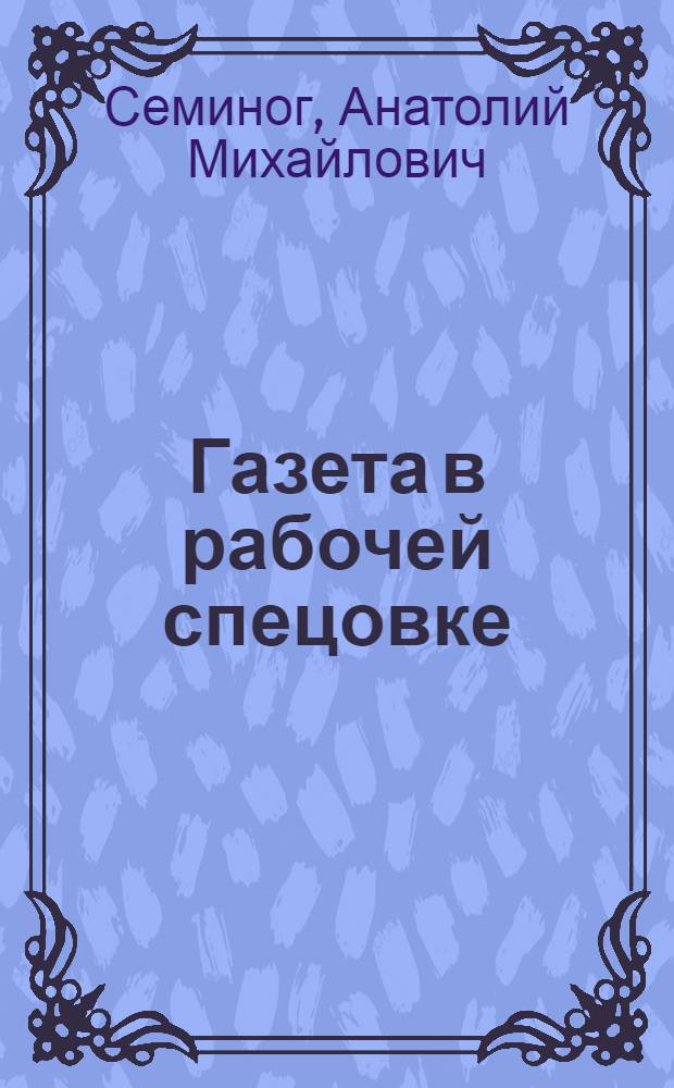 Газета в рабочей спецовке : Ист. очерки о выездных редакциях "Комс. правды" как актив. форме работы ред. коллектива с рабочими, сел. и внештат. корреспондентами (на прим. работы выезд. редакции газ. в Челяб. обл. в 1930-1980 гг.)