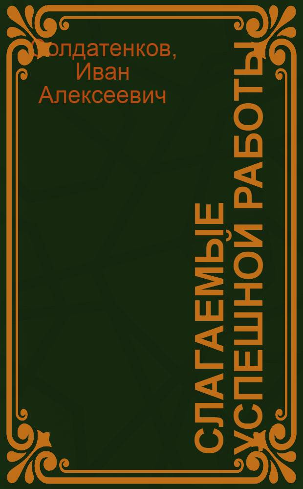 Слагаемые успешной работы : Рассказ пред. колхоза им. Ленина Монастырщин. р-на