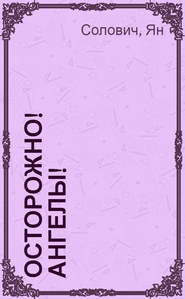 Осторожно! Ангелы! : Трагикомедия в 4 д