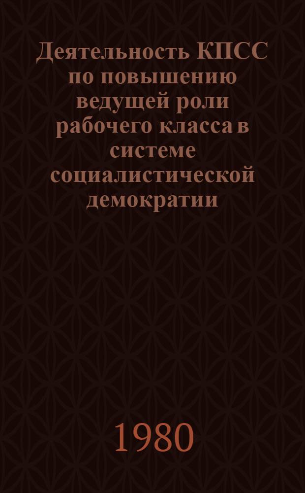 Деятельность КПСС по повышению ведущей роли рабочего класса в системе социалистической демократии : Автореф. дис. на соиск. учен. степ. канд. ист. наук : (07.00.01)
