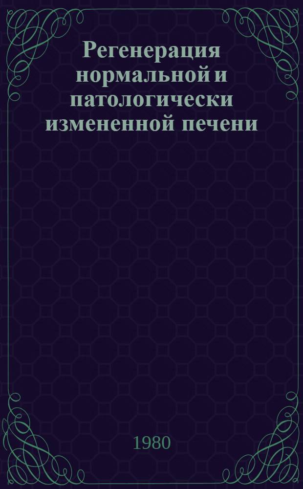Регенерация нормальной и патологически измененной печени = Regeneration of normal and pathologically changed liver : Эксперим. основы регенерац. терапии болезней печени