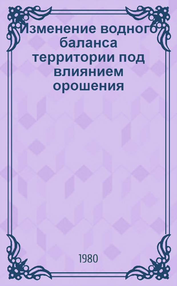 Изменение водного баланса территории под влиянием орошения : Автореф. дис. на соиск. учен. степ. д. геогр. н