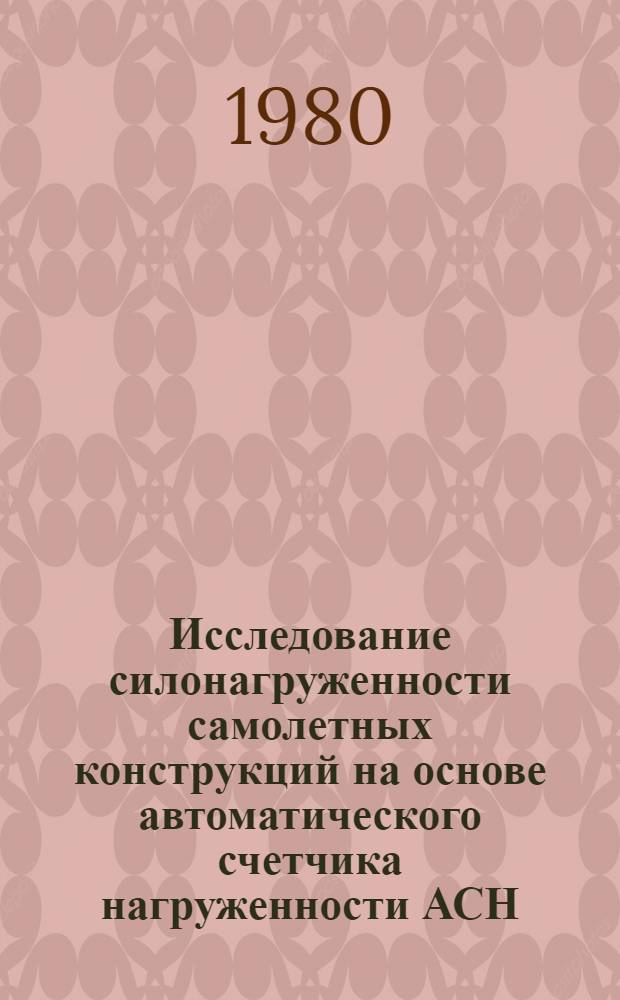 Исследование силонагруженности самолетных конструкций на основе автоматического счетчика нагруженности АСН : Автореф. дис. на соиск. учен. степ. канд. техн. наук : (05.07.03)