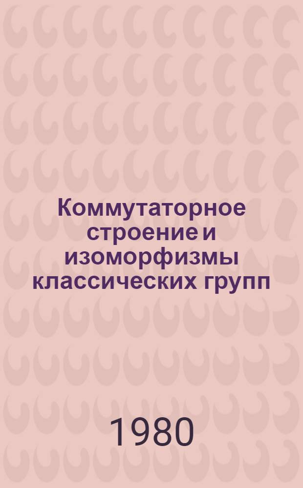Коммутаторное строение и изоморфизмы классических групп : Автореф. дис. на соиск. учен. степ. канд. физ.-мат. наук : (01.01.06)