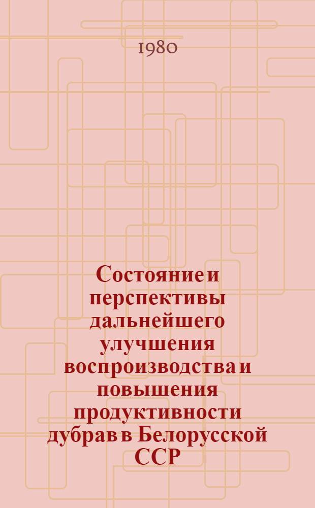 Состояние и перспективы дальнейшего улучшения воспроизводства и повышения продуктивности дубрав в Белорусской ССР : Тез. докл. науч.-практ. конф., Осиповичи, 20-21 авг. 1980 г