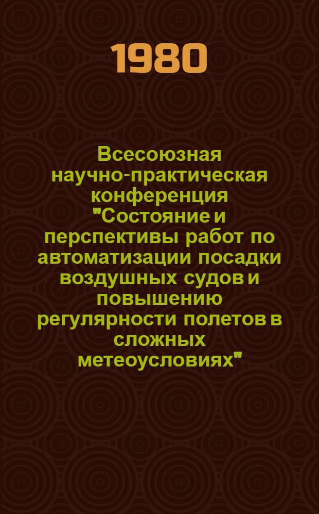 Всесоюзная научно-практическая конференция "Состояние и перспективы работ по автоматизации посадки воздушных судов и повышению регулярности полетов в сложных метеоусловиях" : Тез. докл