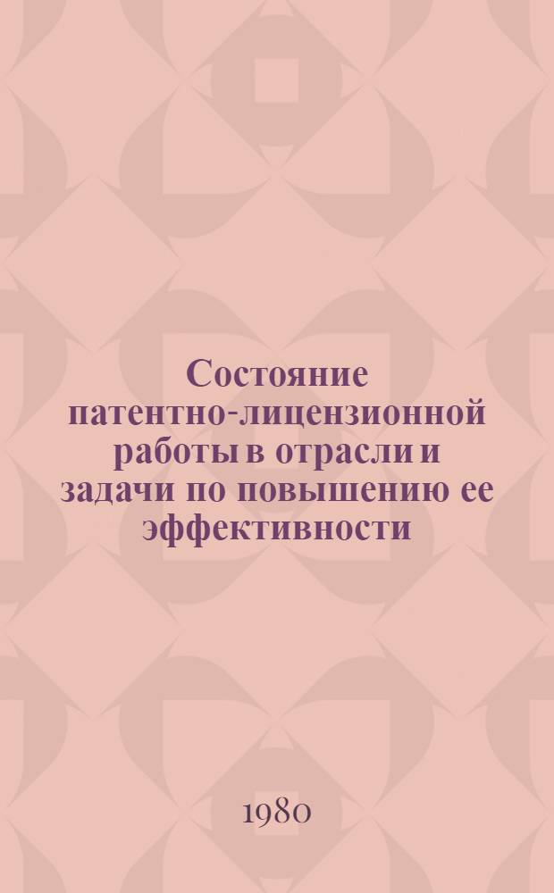Состояние патентно-лицензионной работы в отрасли и задачи по повышению ее эффективности : По материалам совещ., состоявшегося 9-10 окт. 1980 г. в г. Кременчуге