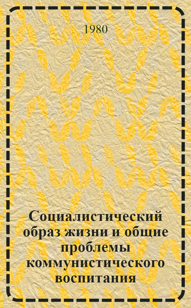 Социалистический образ жизни и общие проблемы коммунистического воспитания : Материалы всесоюз. науч.-теорет. конф. "Интерн. и нац. в образе жизни сов. народа" (1-4 окт. 1980 г.)