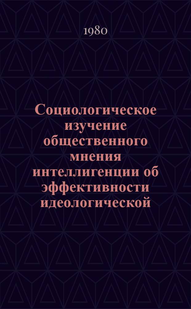 Социологическое изучение общественного мнения интеллигенции об эффективности идеологической, политико-воспитательной работы в коллективах : Социология в парт. работе: опыт и метод. рекомендации