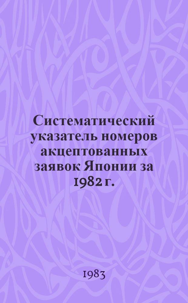 Систематический указатель номеров акцептованных заявок Японии за 1982 г. : Со ссылкой на реф. изд. "Изобрет. в СССР и за рубежом" : В 2 т.