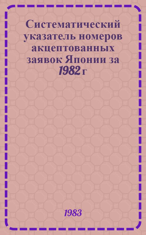 Систематический указатель номеров акцептованных заявок Японии за 1982 г : Со ссылкой на реф. изд. "Изобрет. в СССР и за рубежом" [В 2 т.]. Т. 2