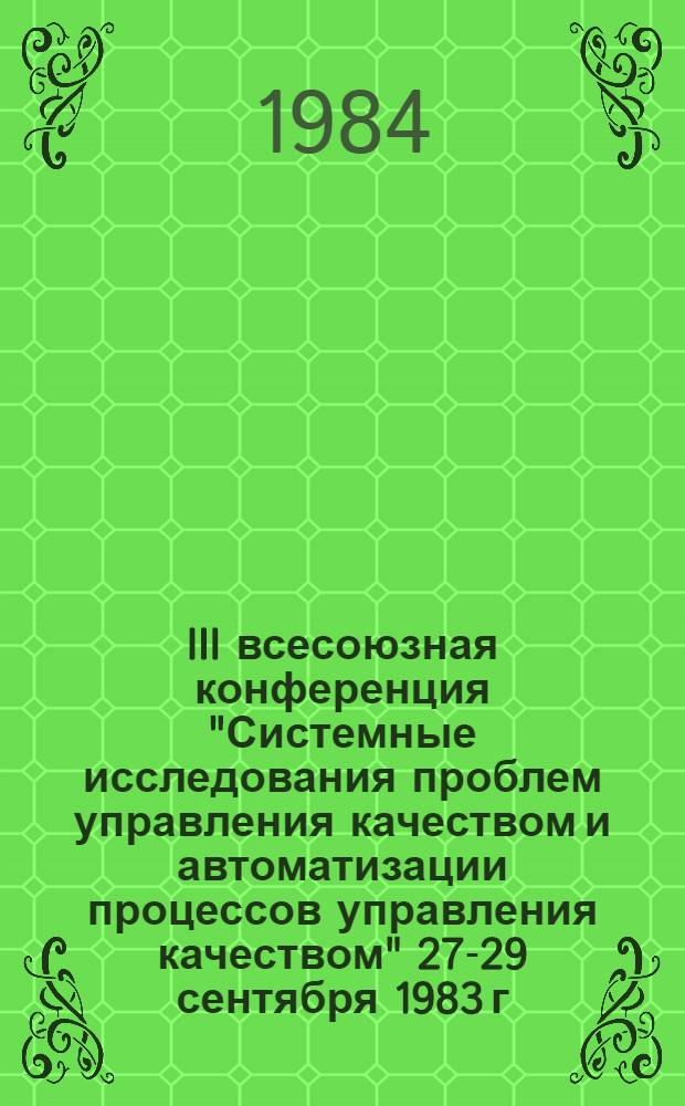 III всесоюзная конференция "Системные исследования проблем управления качеством и автоматизации процессов управления качеством" [27-29 сентября 1983 г.] : Докл. и сообщ. : В 2 ч.