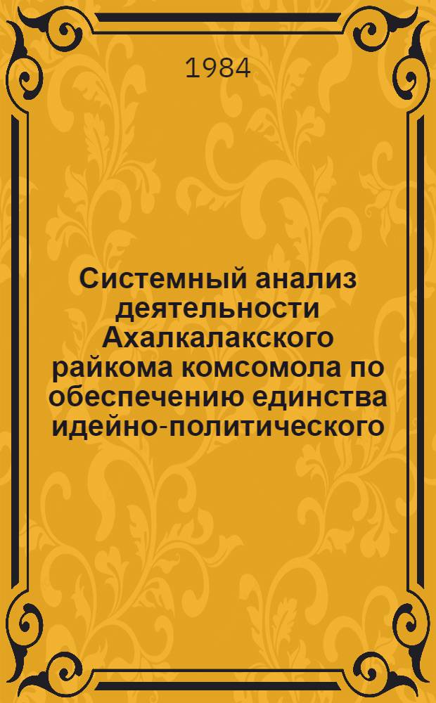 Системный анализ деятельности Ахалкалакского райкома комсомола по обеспечению единства идейно-политического, трудового и нравственного воспитания, повышения общественно-политической активности комсомольцев и молодежи...