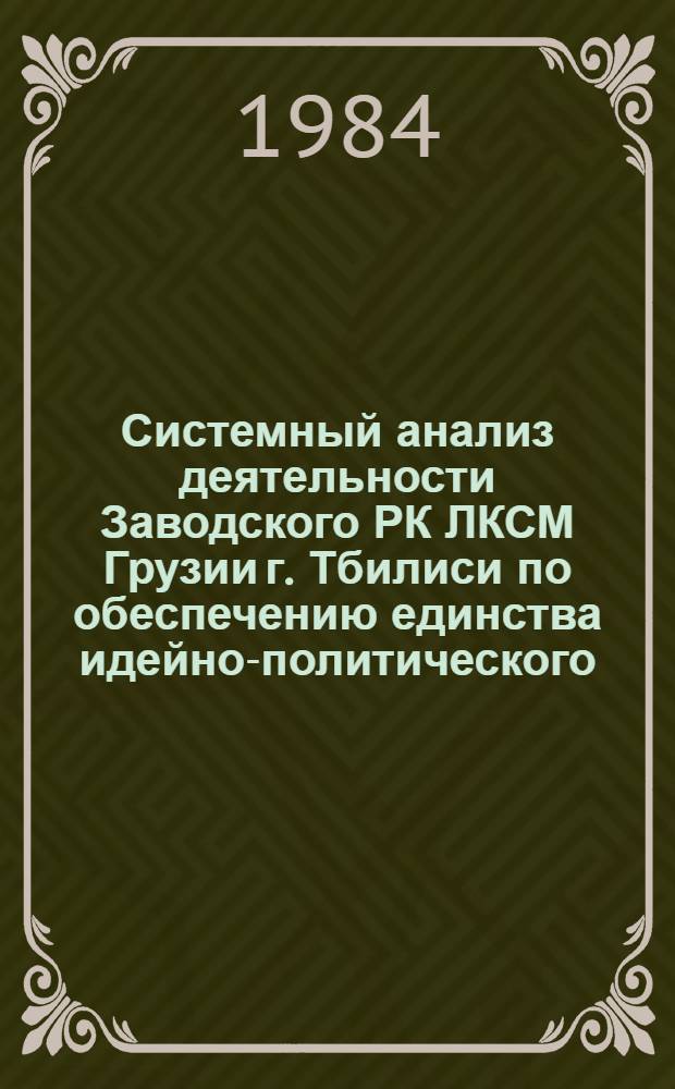 Системный анализ деятельности Заводского РК ЛКСМ Грузии г. Тбилиси по обеспечению единства идейно-политического, трудового и нравственного воспитания, повышению общественно-политической активности комсомольцев и молодежи...