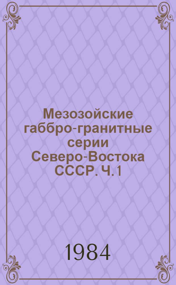 Мезозойские габбро-гранитные серии Северо-Востока СССР. Ч. 1 : Структурное положение и состав