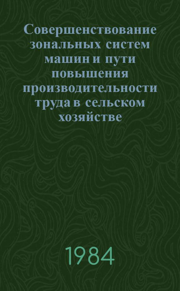 Совершенствование зональных систем машин и пути повышения производительности труда в сельском хозяйстве : Тез. докл. респ. науч.-техн. конф. (21-22 сент. 1984 г.)