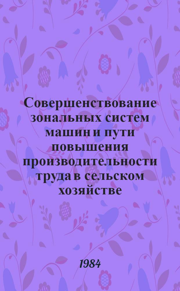 Совершенствование зональных систем машин и пути повышения производительности труда в сельском хозяйстве : Тез. докл. респ. науч.-техн. конф. (21-22 сент. 1984 г.). Секция 3