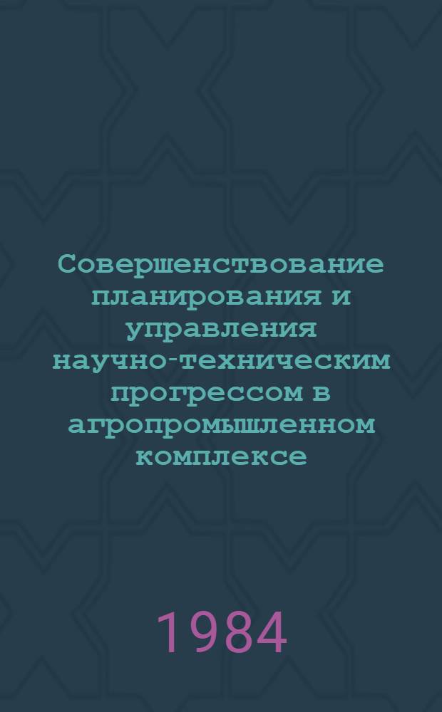 Совершенствование планирования и управления научно-техническим прогрессом в агропромышленном комплексе : (Тез. всесоюз. науч. конф., г. Москва, 5-7 дек. 1984 г.) : В 2 ч
