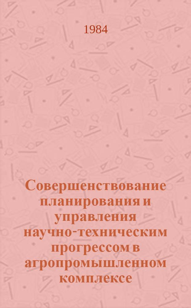 Совершенствование планирования и управления научно-техническим прогрессом в агропромышленном комплексе : (Тез. всесоюз. науч. конф., г. Москва, 5-7 дек. 1984 г.) [В 2 ч. Ч. 2