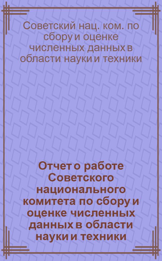 Отчет о работе Советского национального комитета по сбору и оценке численных данных в области науки и техники (СНК КОДАТА) при Президиуме АН СССР...
