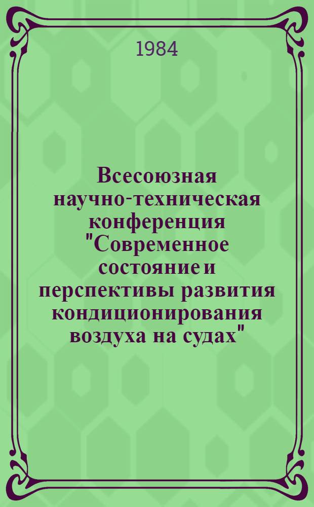 Всесоюзная научно-техническая конференция "Современное состояние и перспективы развития кондиционирования воздуха на судах" : Тез. докл. Секция 1 : Системы вентиляции, кондиционирования и комплексной обработки воздуха
