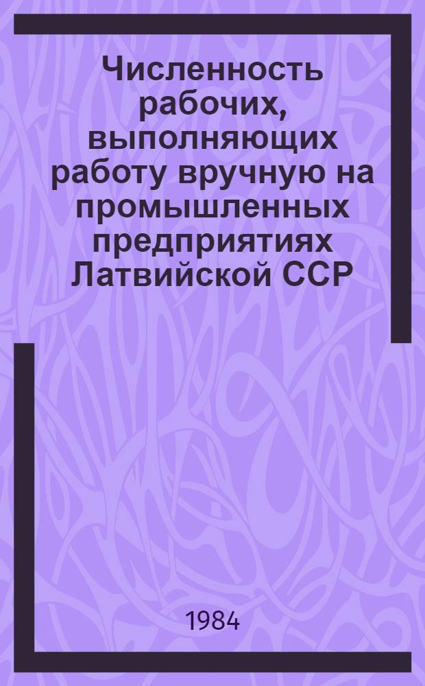 Численность рабочих, выполняющих работу вручную на промышленных предприятиях Латвийской ССР... ... по состоянию на конец 1983 г.