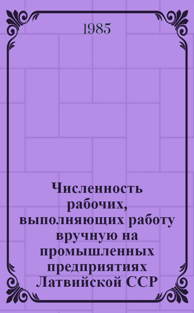 Численность рабочих, выполняющих работу вручную на промышленных предприятиях Латвийской ССР... ... по состоянию на конец 1984 г.