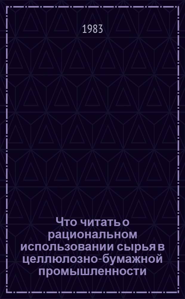 Что читать о рациональном использовании сырья в целлюлозно-бумажной промышленности : Библиогр. указ. отеч. лит... ... за 1979-1982 гг.