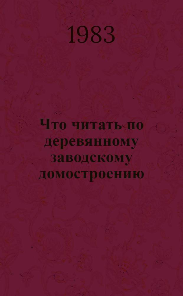 Что читать по деревянному заводскому домостроению : Рек. указ. отеч. лит..