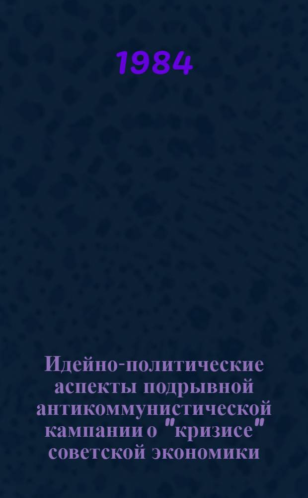 Идейно-политические аспекты подрывной антикоммунистической кампании о "кризисе" советской экономики (проблемы контрпропаганды) : Материалы ситуац. анализа, провед. Секцией критики буржуаз., реформист. и ревизионист. извращений реал. социализма Науч. совета по пробл. зарубеж. идеолог. течений АН СССР 31 мая 1983 г. Кн. 1