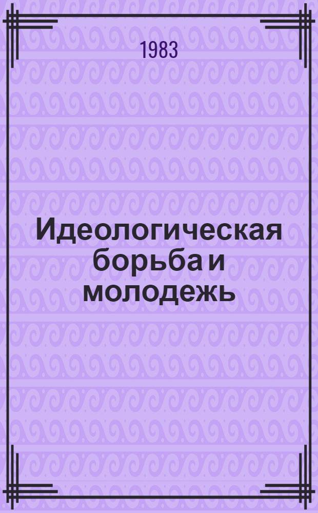 Идеологическая борьба и молодежь : Метод. рекомендации в помощь лектору