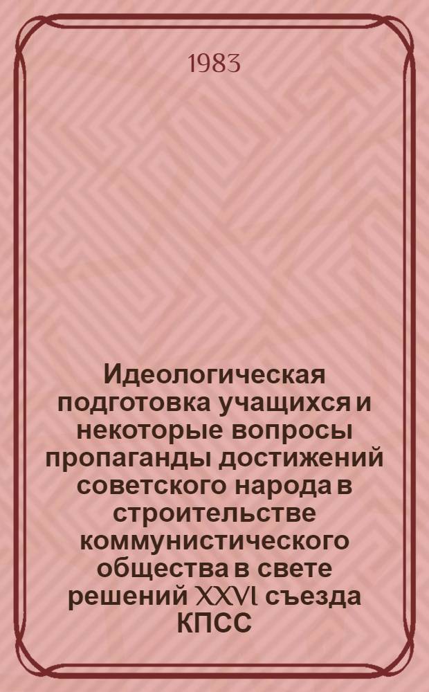 Идеологическая подготовка учащихся и некоторые вопросы пропаганды достижений советского народа в строительстве коммунистического общества в свете решений XXVI съезда КПСС : Метод. рекомендации. Ч. 1 : Изучение некоторых вопросов внутренней политики КПСС и Советского государства