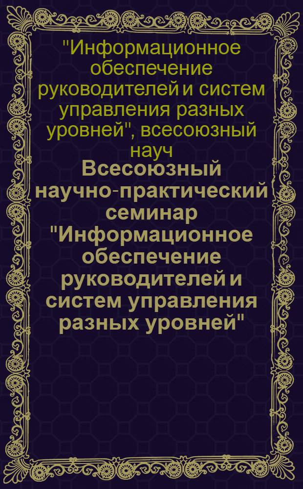 Всесоюзный научно-практический семинар "Информационное обеспечение руководителей и систем управления разных уровней" (15-17 марта 1983 г., г. Суздаль) : Тез. докл. : В 2 т.