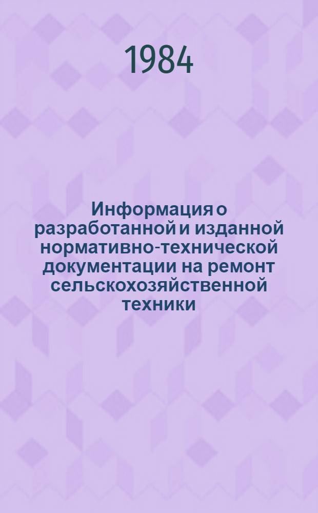Информация о разработанной и изданной нормативно-технической документации на ремонт сельскохозяйственной техники : По состоянию... ... на 01.04.84 г.