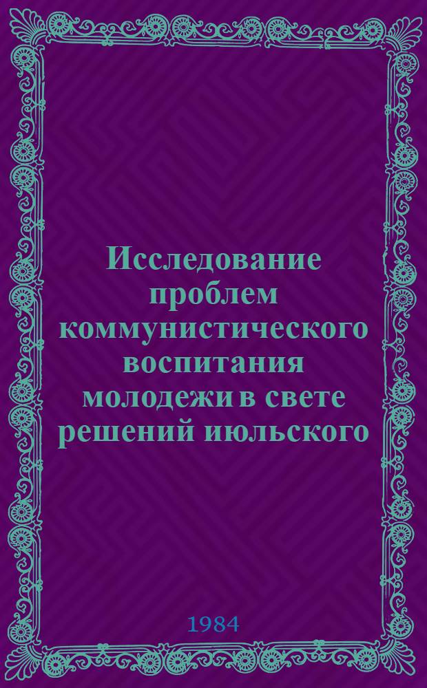Исследование проблем коммунистического воспитания молодежи в свете решений июльского (1983 г.), декабрьского (1983 г.) и февральского (1984 г.) пленумов ЦК КПСС : Тез. выступлений на науч.-практ. конф. (г. Жданов, 19-20 апр. 1984 г.)