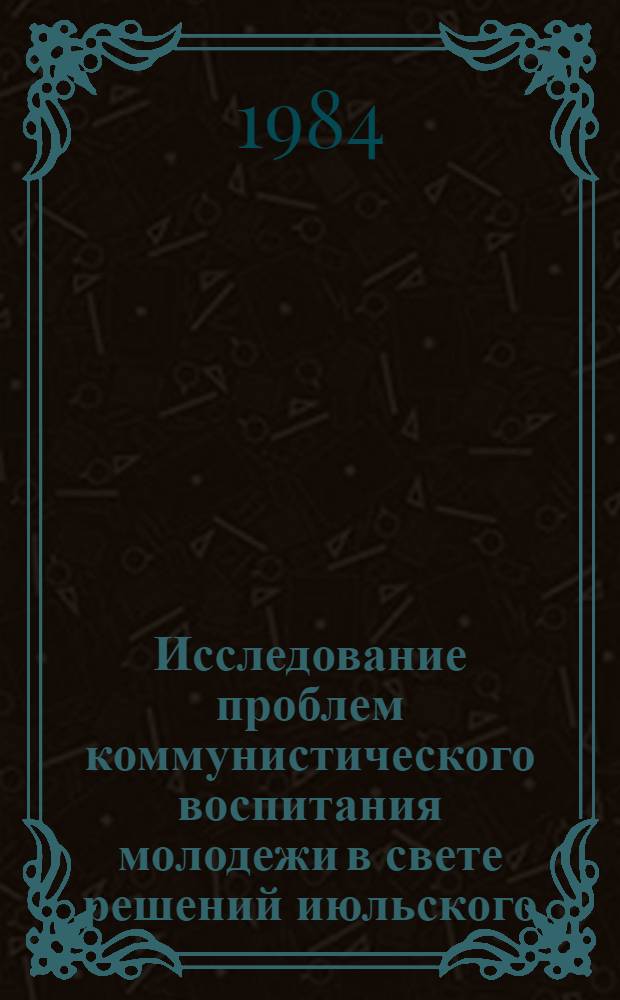 Исследование проблем коммунистического воспитания молодежи в свете решений июльского (1983 г.), декабрьского (1983 г.) и февральского (1984 г.) пленумов ЦК КПСС : Тез. выступлений на науч.-практ. конф. (г. Жданов, 19-20 апр. 1984 г.). Ч. 1