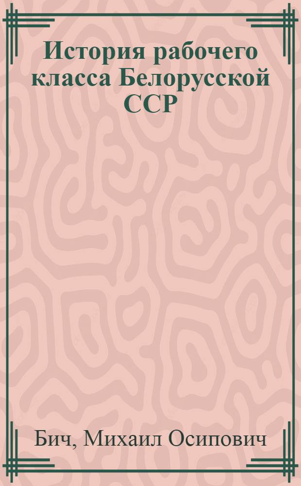 История рабочего класса Белорусской ССР : в 4-х томах. Т. 1 : Рабочий класс Белоруссии в период капитализма