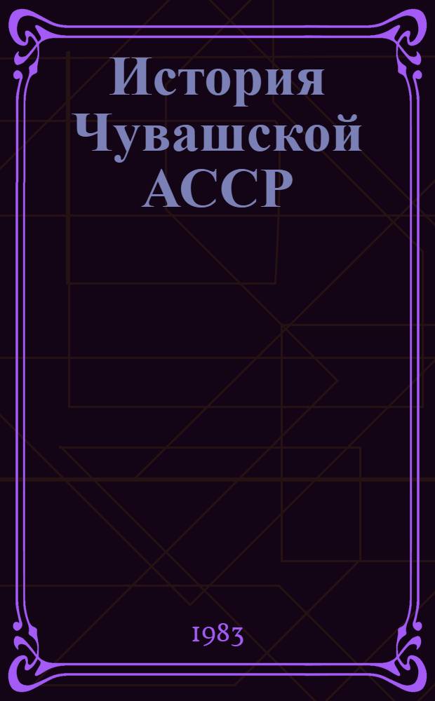 История Чувашской АССР : [В 2 т. Т. 1 : С древнейших времен до Великой Октябрьской социалистической революции