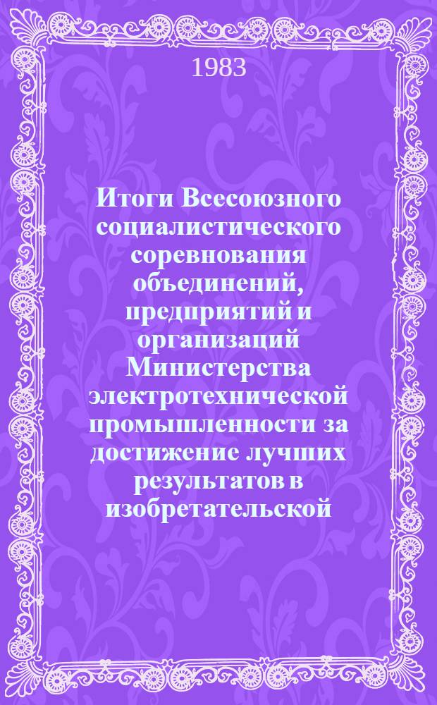 Итоги Всесоюзного социалистического соревнования объединений, предприятий и организаций Министерства электротехнической промышленности за достижение лучших результатов в изобретательской, рационализаторской и патентно-лицензионной работе : Справка