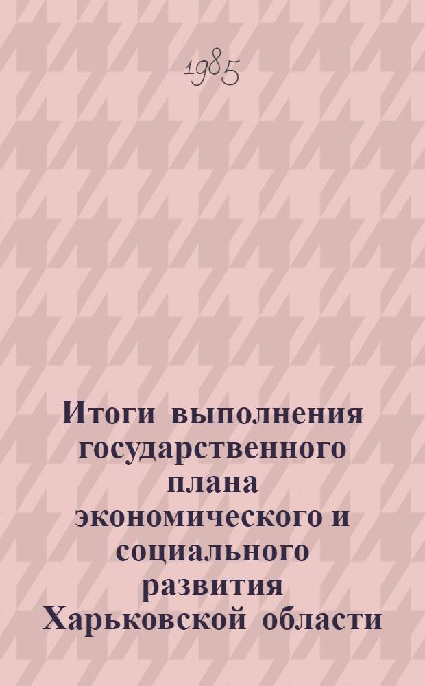 Итоги выполнения государственного плана экономического и социального развития Харьковской области.. : Стат. бюл. ... за январь-май 1985 г. [1]