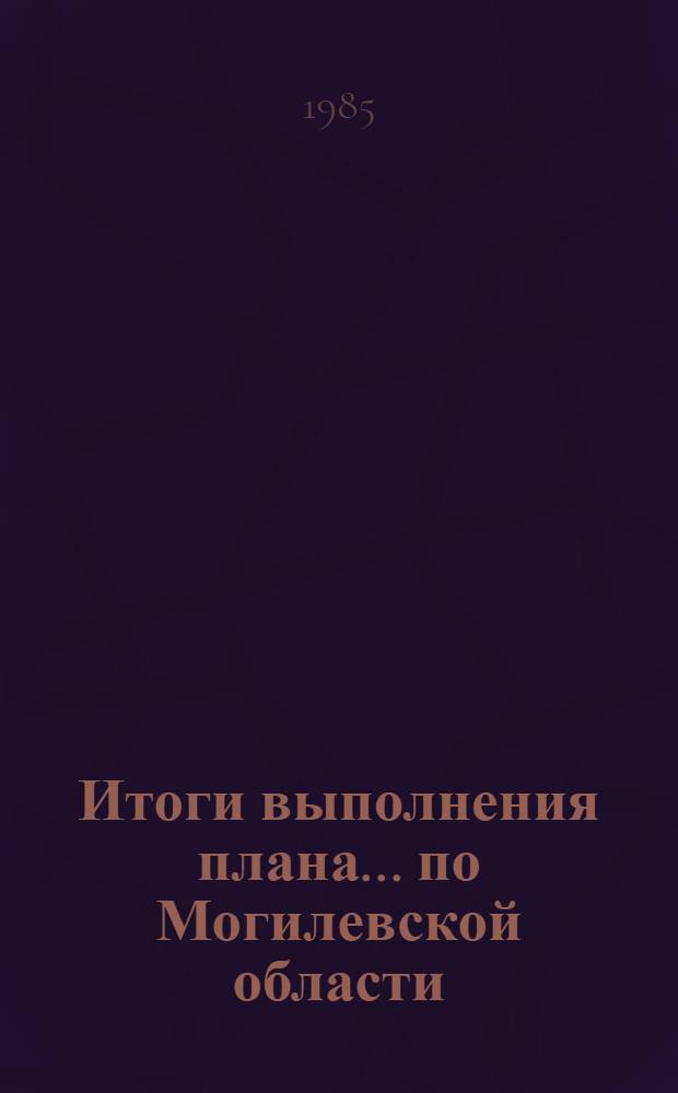 Итоги выполнения плана... по Могилевской области : [Стат. сб.]. ... четырех лет (1981-1984 гг.) одиннадцатой пятилетки