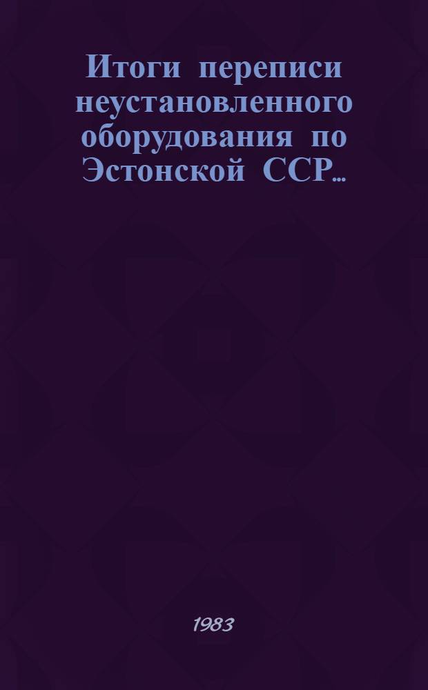 Итоги переписи неустановленного оборудования по Эстонской ССР.. : Стат. бюл. ... на 1 января 1983 г.