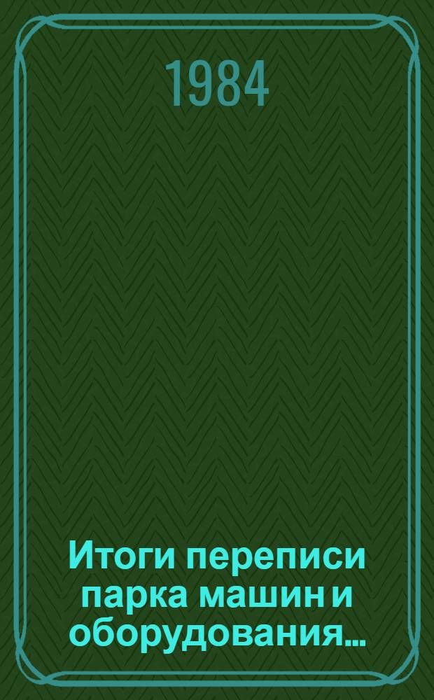 Итоги переписи парка машин и оборудования.. : [Стат. сб.]. ... по состоянию на 1 декабря 1983 года
