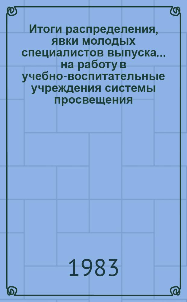 Итоги распределения, явки молодых специалистов выпуска ... на работу в учебно-воспитательные учреждения системы просвещения : Стат. материал в помощь работникам учеб. заведений и органов нар. образования