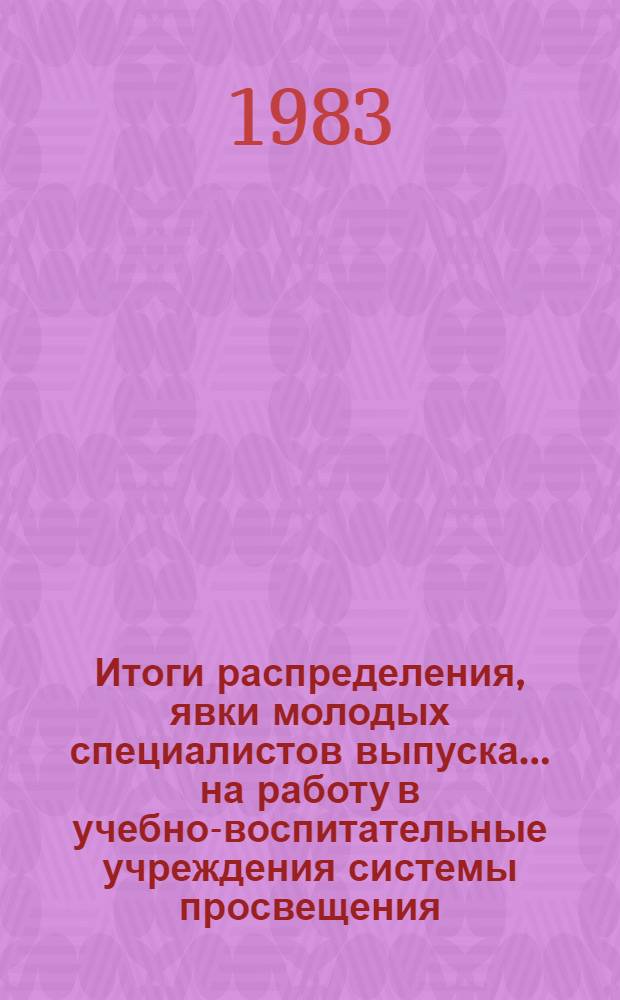 Итоги распределения, явки молодых специалистов выпуска ... на работу в учебно-воспитательные учреждения системы просвещения : Стат. материал в помощь работникам учеб. заведений и органов нар. образования. ... 1982