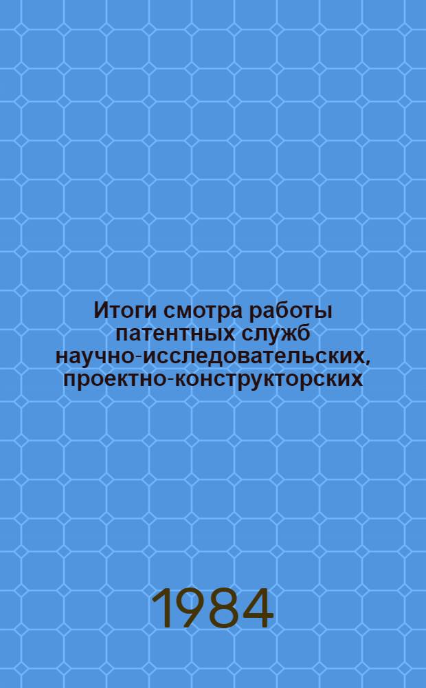 [Итоги смотра работы патентных служб научно-исследовательских, проектно-конструкторских, конструкторских и проектных организаций системы Министерства легкой промышленности СССР]... ... за 1983 год