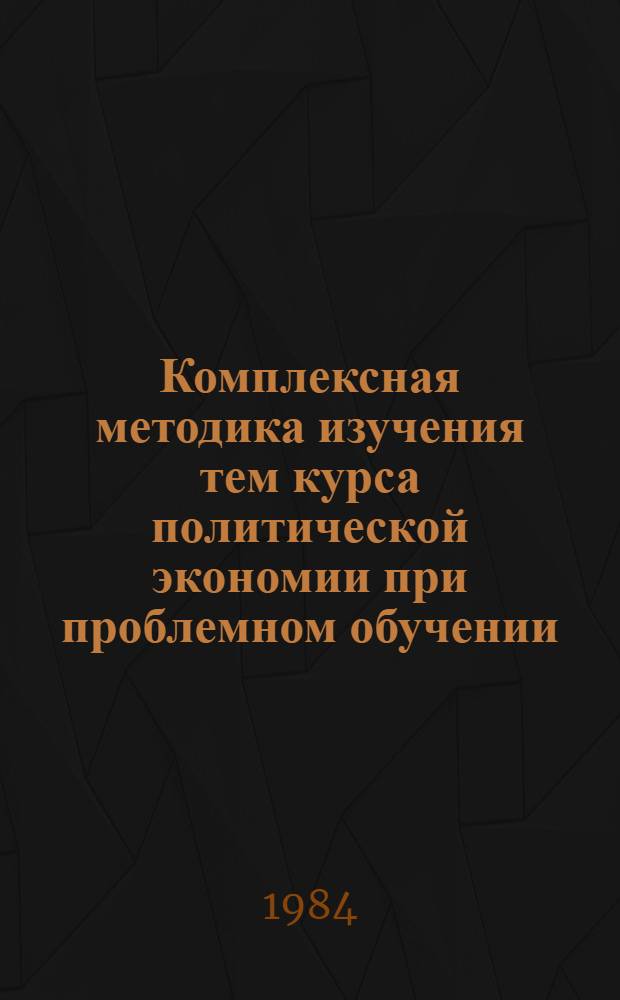 Комплексная методика изучения тем курса политической экономии при проблемном обучении : (Метод. рекомендации). Ч. 2 : Коммунистический способ производства